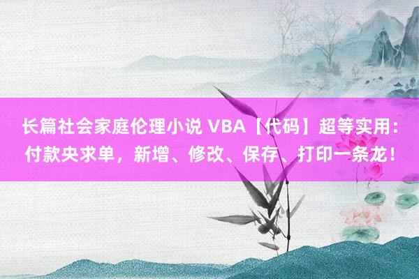 长篇社会家庭伦理小说 VBA【代码】超等实用：付款央求单，新增、修改、保存、打印一条龙！