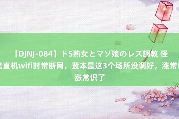 【DJNJ-084】ドS熟女とマゾ娘のレズ調教 怪不笔直机wifi时常断网，蓝本是这3个场所没调好，涨常识了