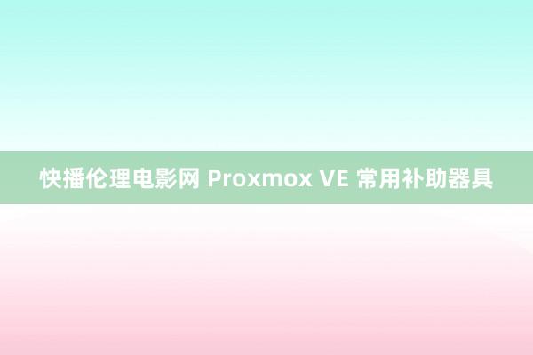 快播伦理电影网 Proxmox VE 常用补助器具