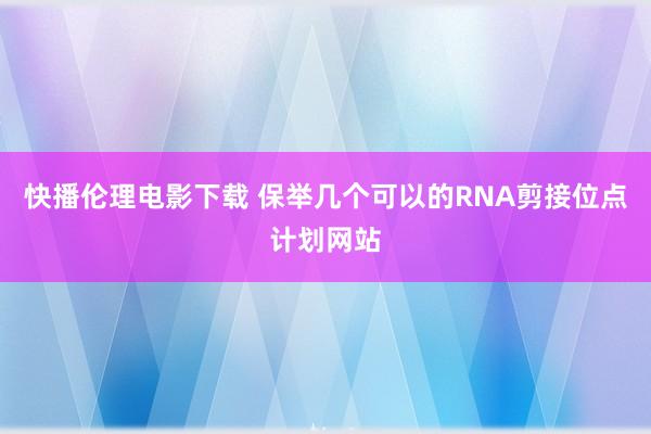 快播伦理电影下载 保举几个可以的RNA剪接位点计划网站