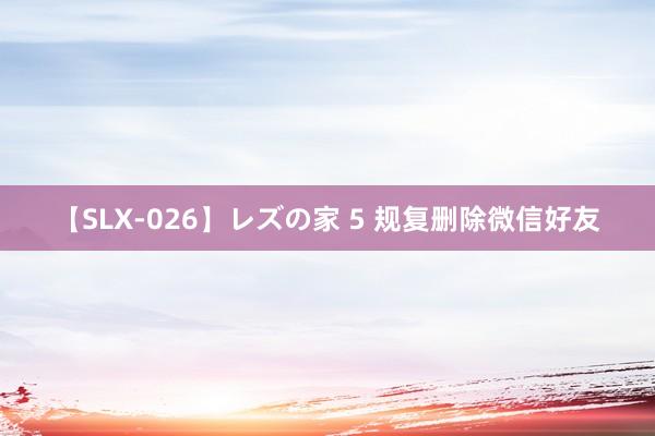 【SLX-026】レズの家 5 规复删除微信好友