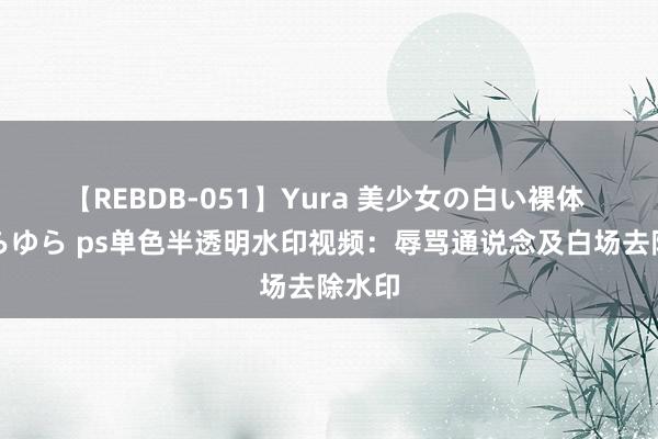 【REBDB-051】Yura 美少女の白い裸体 さくらゆら ps单色半透明水印视频：辱骂通说念及白场去除水印