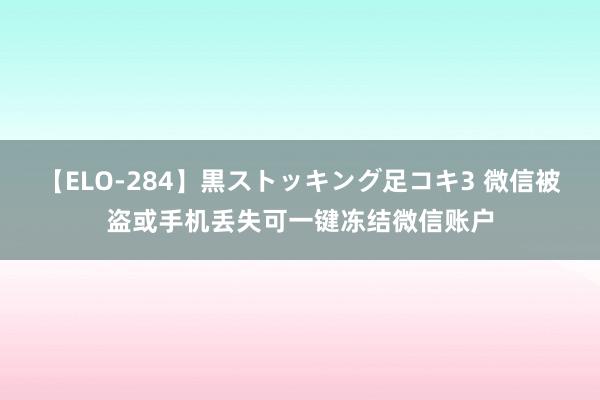 【ELO-284】黒ストッキング足コキ3 微信被盗或手机丢失可一键冻结微信账户