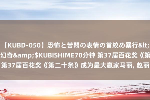 【KUBD-050】恐怖と苦悶の表情の首絞め暴行</a>2013-03-18幻奇&$KUBISHIME70分钟 第37届百花奖《第二十条》成为最大赢家马丽, 赵丽颖, 张艺谋获奖