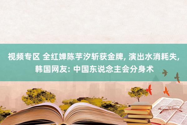 视频专区 全红婵陈芋汐斩获金牌, 演出水消耗失, 韩国网友: 中国东说念主会分身术