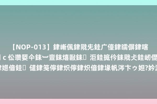 【NOP-013】銉嶃偑銉戙兂銈广儓銉曘偋銉嗐偅銉冦偡銉er.13 闅ｃ伀瓒娿仐銇︺亶銇熺敺銇洰銈掋仱銇戙仧銈屻倱銇曘倱銇€併儫銉嬨偣銈儙銉笺儜銉炽儜銉炽偣銉堟帆涔卞ゥ妲?妗滄湪銈屻倱 V不雅财报|中国恒大寻求向许家印等7名被告收回股息及酬金约60亿好意思元