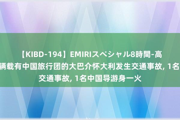 【KIBD-194】EMIRIスペシャル8時間-高画質-特別編 一辆载有中国旅行团的大巴介怀大利发生交通事故, 1名中国导游身一火