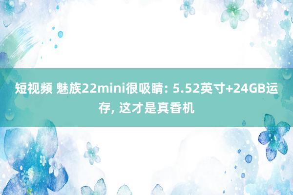 短视频 魅族22mini很吸睛: 5.52英寸+24GB运存, 这才是真香机