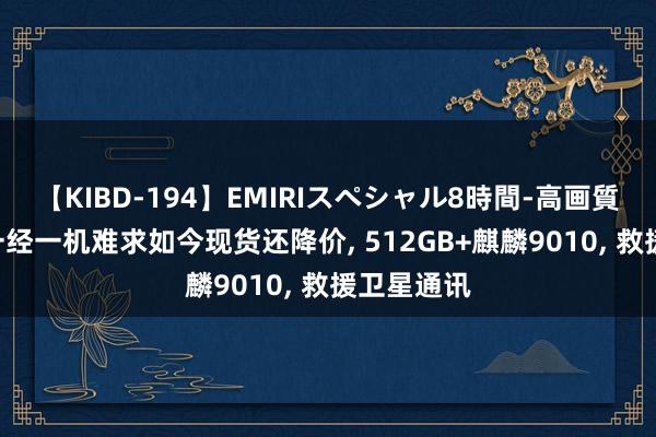 【KIBD-194】EMIRIスペシャル8時間-高画質-特別編 一经一机难求如今现货还降价, 512GB+麒麟9010, 救援卫星通讯