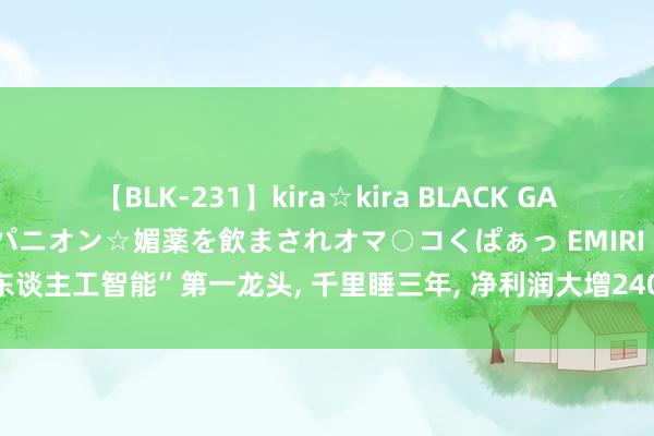 【BLK-231】kira☆kira BLACK GAL 黒ギャル中出し温泉コンパニオン☆媚薬を飲まされオマ○コくぱぁっ EMIRI “东谈主工智能”第一龙头, 千里睡三年, 净利润大增240%, 有望从2元涨到11元