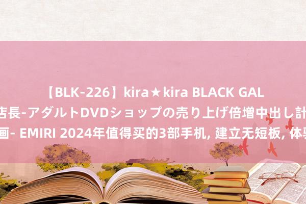 【BLK-226】kira★kira BLACK GAL 黒ギャル露出セクハラ1日店長-アダルトDVDショップの売り上げ倍増中出し計画- EMIRI 2024年值得买的3部手机, 建立无短板, 体验号称齐全, 着实零差评