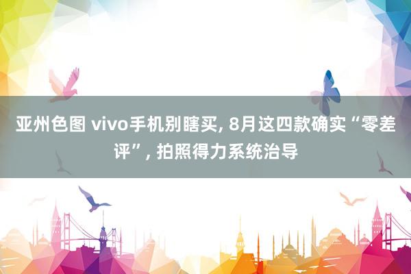 亚州色图 vivo手机别瞎买, 8月这四款确实“零差评”, 拍照得力系统治导