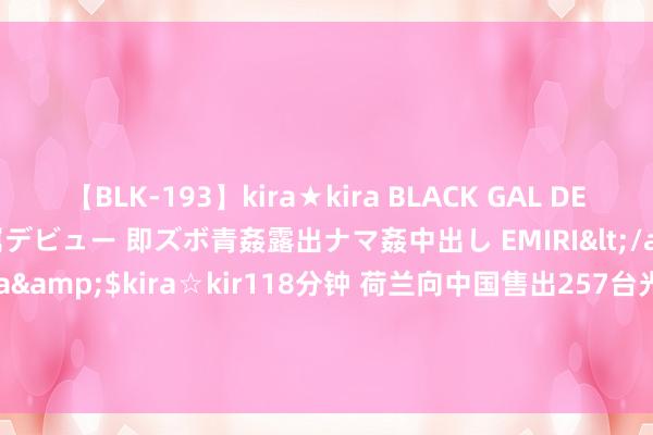 【BLK-193】kira★kira BLACK GAL DEBUT 日焼け黒ギャル専属デビュー 即ズボ青姦露出ナマ姦中出し EMIRI</a>2014-11-19kira☆kira&$kira☆kir118分钟 荷兰向中国售出257台光刻机, 卖了7500亿元! 外媒: 恐&quot;没顶之灾&quot;