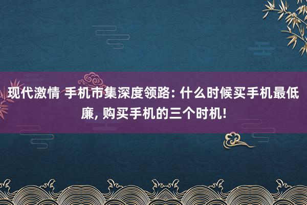 现代激情 手机市集深度领路: 什么时候买手机最低廉, 购买手机的三个时机!