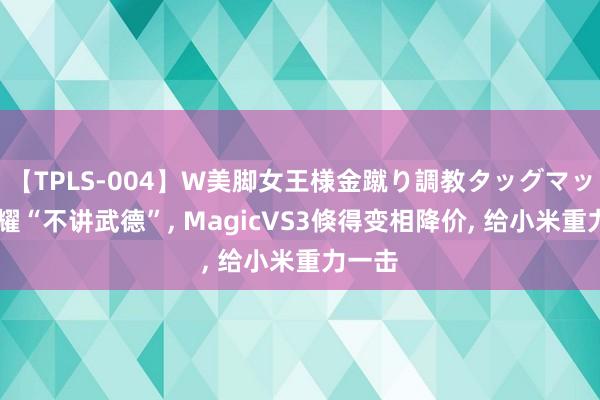 【TPLS-004】W美脚女王様金蹴り調教タッグマッチ 荣耀“不讲武德”, MagicVS3倏得变相降价, 给小米重力一击