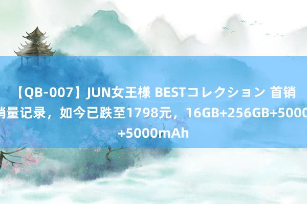 【QB-007】JUN女王様 BESTコレクション 首销冲破销量记录，如今已跌至1798元，16GB+256GB+5000mAh