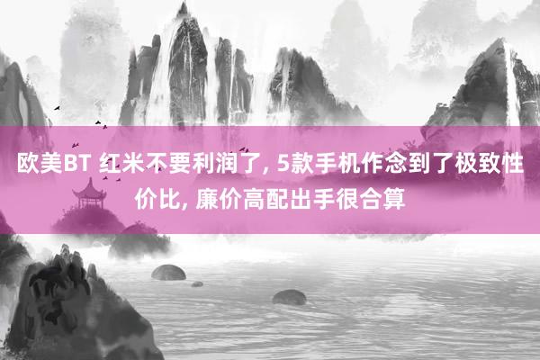 欧美BT 红米不要利润了, 5款手机作念到了极致性价比, 廉价高配出手很合算