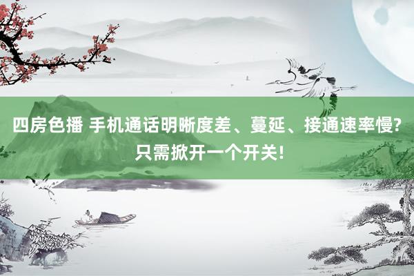 四房色播 手机通话明晰度差、蔓延、接通速率慢? 只需掀开一个开关!