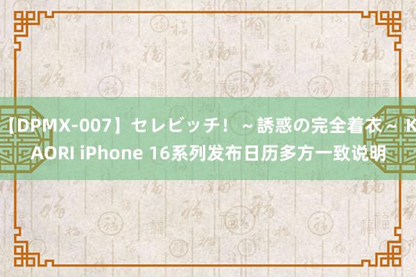 【DPMX-007】セレビッチ！～誘惑の完全着衣～ KAORI iPhone 16系列发布日历多方一致说明