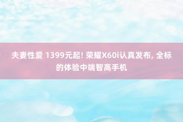 夫妻性爱 1399元起! 荣耀X60i认真发布, 全标的体验中端智高手机