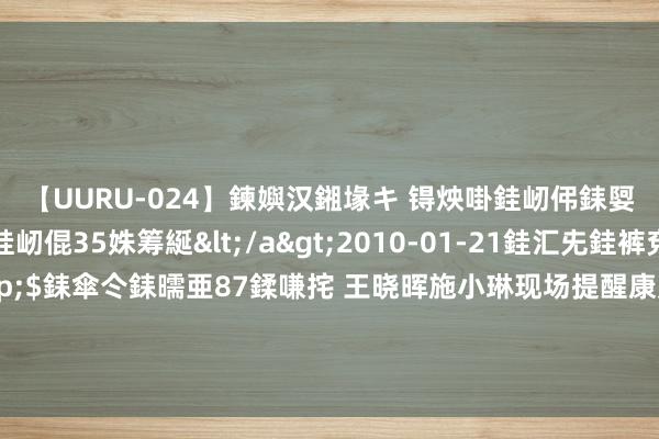 【UURU-024】鍊嬩汉鎺堟キ 锝炴啩銈屻伄銇娿伆銇曘倱 妗滄湪銈屻倱35姝筹綖</a>2010-01-21銈汇兂銈裤兗銉撱儸銉冦偢&$銇傘仒銇曘亜87鍒嗛挓 王晓晖施小琳现场提醒康定姑咱“8·03”山洪泥石流灾害挽回贬责责任时强调：念念一切观点尽一切勇猛，千方百计搜救失联东谈主员