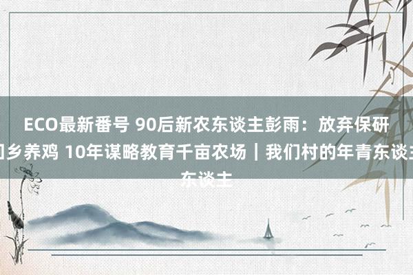 ECO最新番号 90后新农东谈主彭雨：放弃保研回乡养鸡 10年谋略教育千亩农场｜我们村的年青东谈主