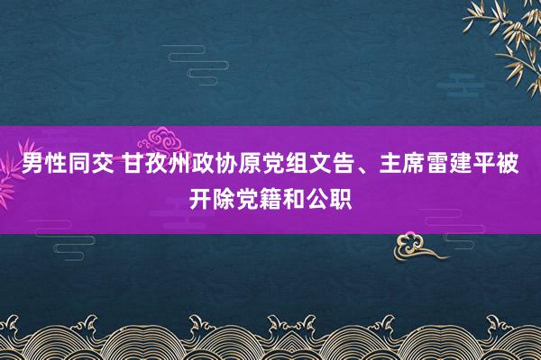 男性同交 甘孜州政协原党组文告、主席雷建平被开除党籍和公职