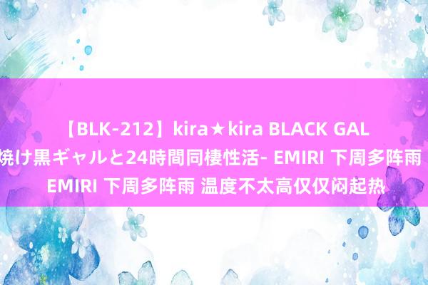 【BLK-212】kira★kira BLACK GAL レンタル痴女GAL-日焼け黒ギャルと24時間同棲性活- EMIRI 下周多阵雨 温度不太高仅仅闷起热