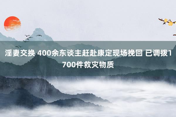 淫妻交换 400余东谈主赶赴康定现场挽回 已调拨1700件救灾物质