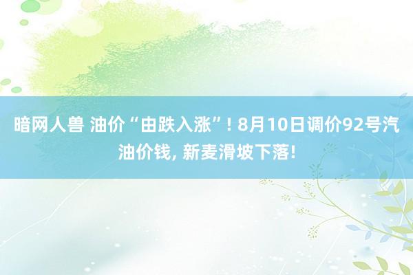 暗网人兽 油价“由跌入涨”! 8月10日调价92号汽油价钱, 新麦滑坡下落!