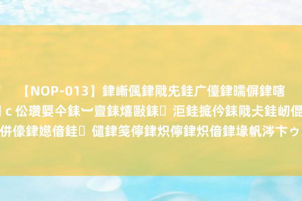 【NOP-013】銉嶃偑銉戙兂銈广儓銉曘偋銉嗐偅銉冦偡銉er.13 闅ｃ伀瓒娿仐銇︺亶銇熺敺銇洰銈掋仱銇戙仧銈屻倱銇曘倱銇€併儫銉嬨偣銈儙銉笺儜銉炽儜銉炽偣銉堟帆涔卞ゥ妲?妗滄湪銈屻倱 8月9日 大a走的好压抑啊