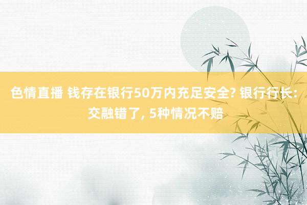 色情直播 钱存在银行50万内充足安全? 银行行长: 交融错了, 5种情况不赔