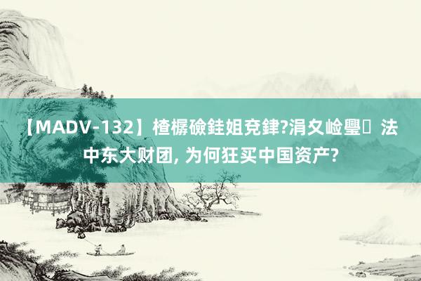 【MADV-132】楂樼礆銈姐兗銉?涓夊崄璺法 中东大财团, 为何狂买中国资产?