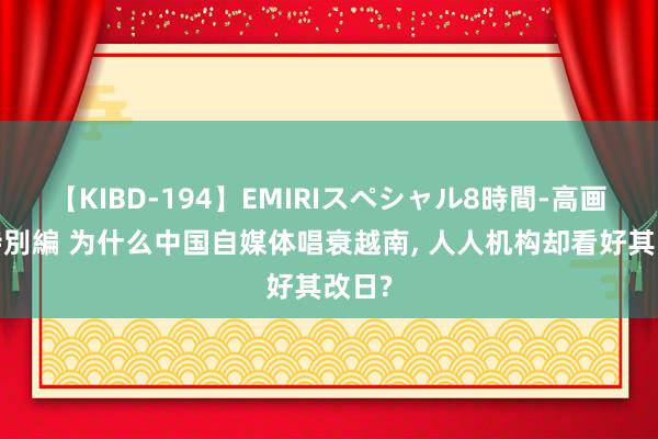 【KIBD-194】EMIRIスペシャル8時間-高画質-特別編 为什么中国自媒体唱衰越南, 人人机构却看好其改日?