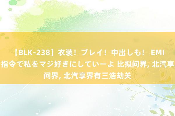 【BLK-238】衣装！プレイ！中出しも！ EMIRIのつぶやき指令で私をマジ好きにしていーよ 比拟问界, 北汽享界有三浩劫关