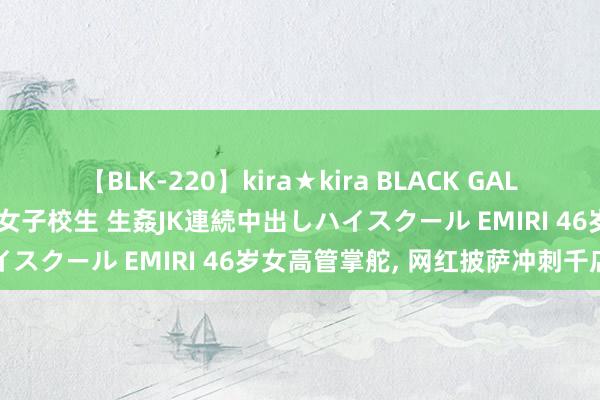 【BLK-220】kira★kira BLACK GAL 留年5年目のお姉黒ギャル女子校生 生姦JK連続中出しハイスクール EMIRI 46岁女高管掌舵, 网红披萨冲刺千店