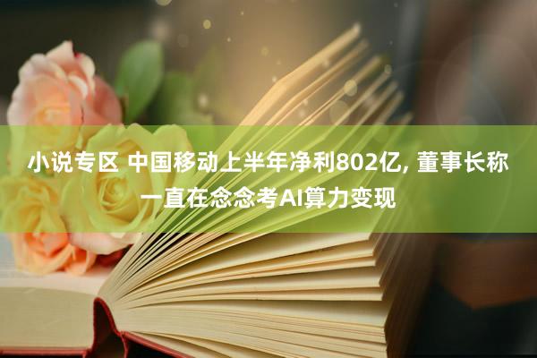 小说专区 中国移动上半年净利802亿, 董事长称一直在念念考AI算力变现