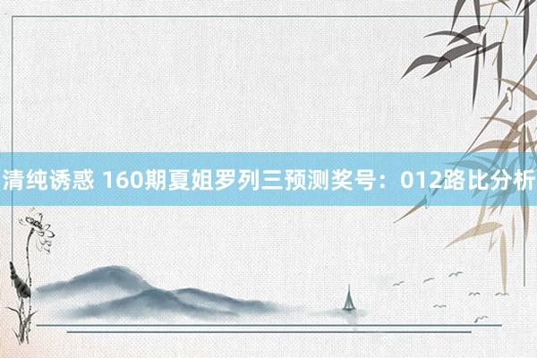 清纯诱惑 160期夏姐罗列三预测奖号：012路比分析