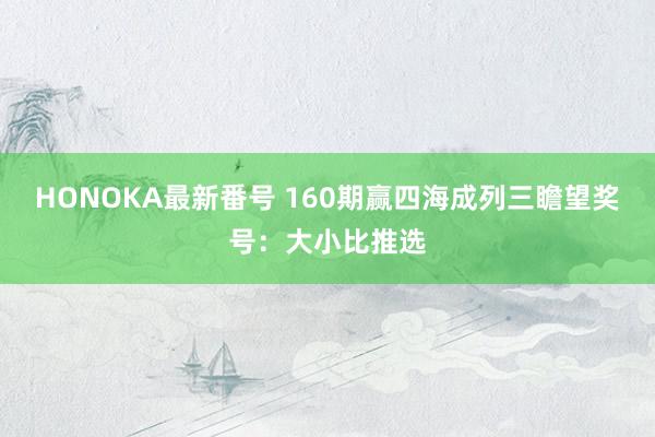 HONOKA最新番号 160期赢四海成列三瞻望奖号：大小比推选