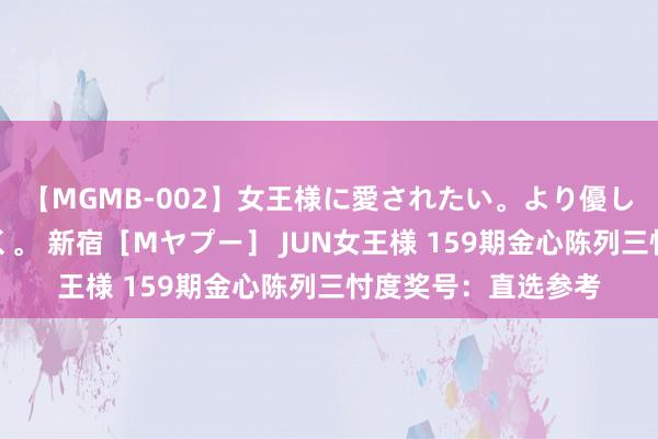 【MGMB-002】女王様に愛されたい。より優しく、よりいやらしく。 新宿［Mヤプー］ JUN女王様 159期金心陈列三忖度奖号：直选参考