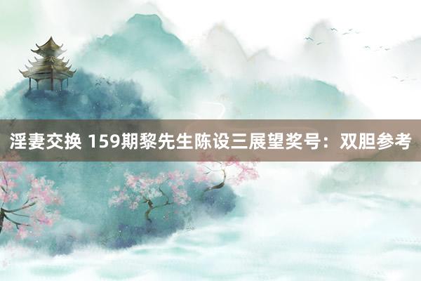 淫妻交换 159期黎先生陈设三展望奖号：双胆参考