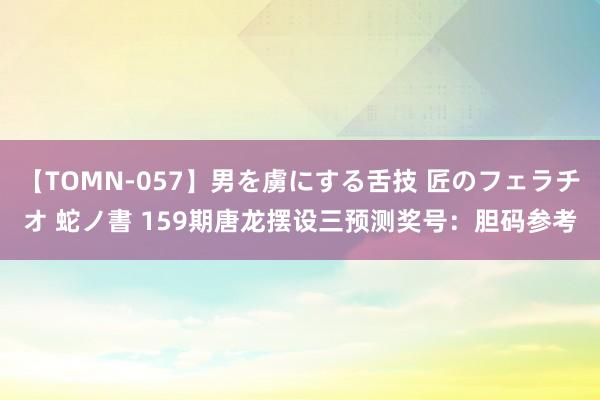 【TOMN-057】男を虜にする舌技 匠のフェラチオ 蛇ノ書 159期唐龙摆设三预测奖号：胆码参考