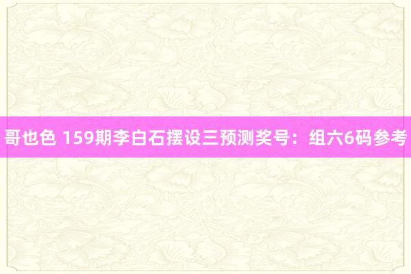 哥也色 159期李白石摆设三预测奖号：组六6码参考