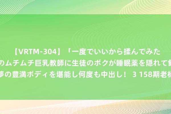 【VRTM-304】「一度でいいから揉んでみたい！」はち切れんばかりのムチムチ巨乳教師に生徒のボクが睡眠薬を隠れて飲ませて、夢の豊満ボディを堪能し何度も中出し！ 3 158期老杨罗列三估量奖号：定位直选遗漏分析