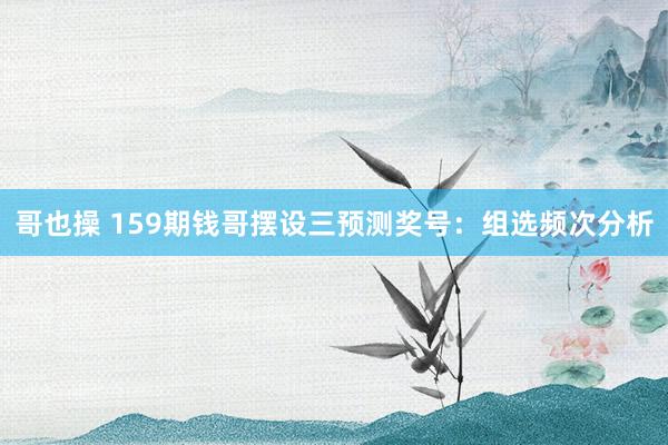 哥也操 159期钱哥摆设三预测奖号：组选频次分析