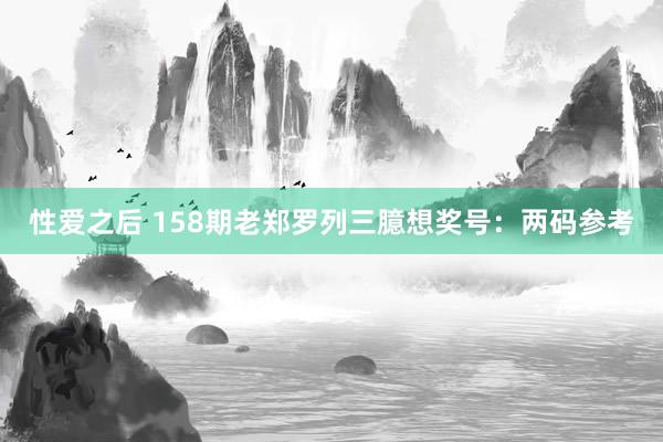 性爱之后 158期老郑罗列三臆想奖号：两码参考