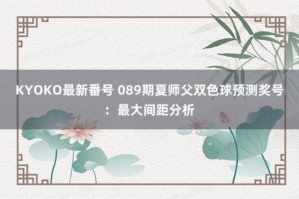 KYOKO最新番号 089期夏师父双色球预测奖号：最大间距分析