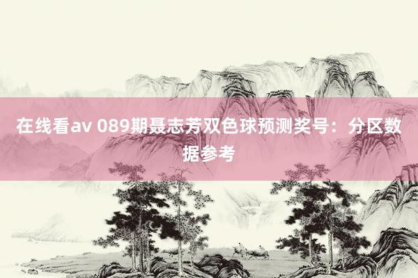 在线看av 089期聂志芳双色球预测奖号：分区数据参考