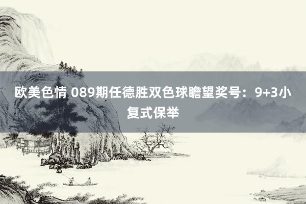 欧美色情 089期任德胜双色球瞻望奖号：9+3小复式保举