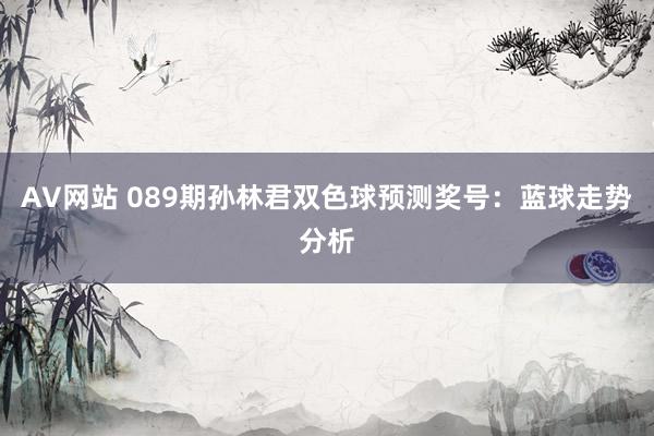 AV网站 089期孙林君双色球预测奖号：蓝球走势分析